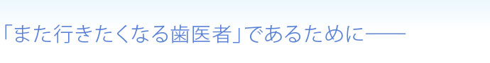 「また行きたくなる歯医者」であるために――