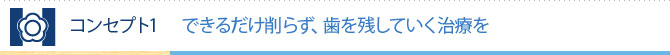 コンセプト1 できるだけ削らず、歯を残していく治療を