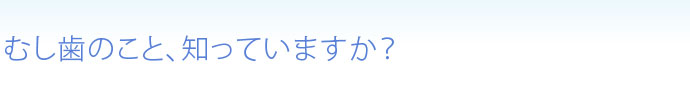 むし歯のこと、知っていますか？