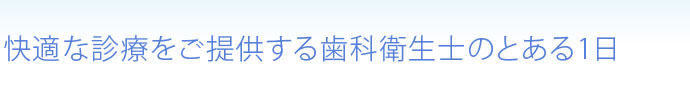 快適な診療をご提供する歯科衛生士のとある1日
