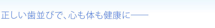 正しい歯並びで、心も体も健康に――