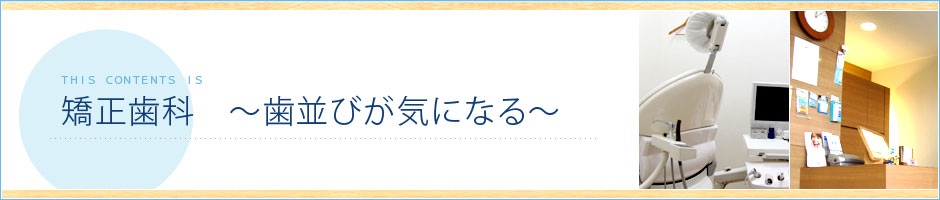 矯正歯科　～歯並びが気になる～