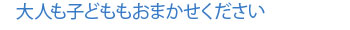 大人も子どももおまかせください