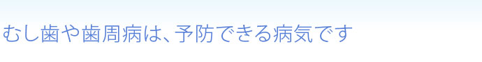 むし歯や歯周病は、予防できる病気です