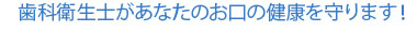 歯科衛生士があなたのお口の健康を守ります！