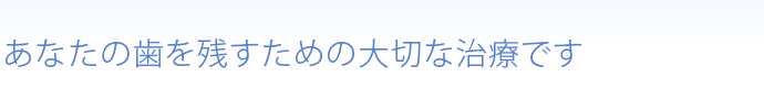 あなたの歯を残すための大切な治療です